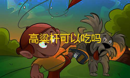 暗区突围护航接单平台高粱杆可以吃吗